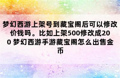 梦幻西游上架号到藏宝阁后可以修改价钱吗。比如上架500修改成200 梦幻西游手游藏宝阁怎么出售金币